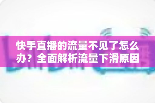 快手直播的流量不见了怎么办？全面解析流量下滑原因与恢复流量的实用攻略
