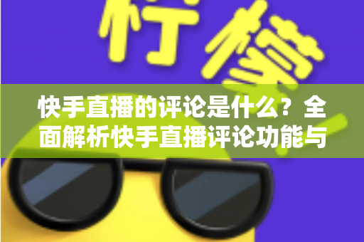 快手直播的评论是什么？全面解析快手直播评论功能与运营技巧