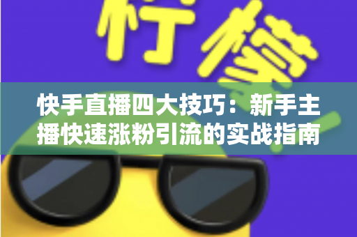 快手直播四大技巧:新手主播快速涨粉引流的实战指南 快手直播四大技巧:新手主播快速涨粉引流的实战指南