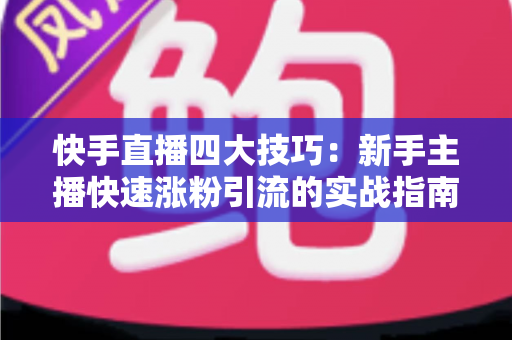 快手直播四大技巧:新手主播快速涨粉引流的实战指南 快手直播四大技巧:新手主播快速涨粉引流的实战指南