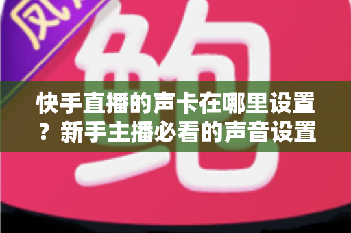 快手直播的声卡在哪里设置？新手主播必看的声音设置全攻略