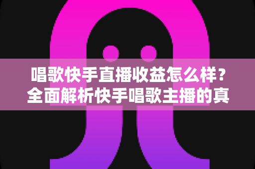 唱歌快手直播收益怎么样？全面解析快手唱歌主播的真实收入水平与赚钱技巧