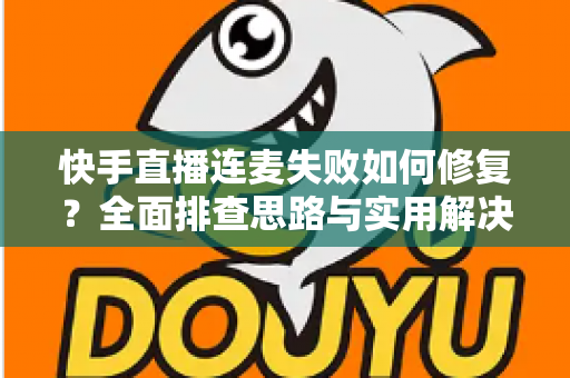 快手直播连麦失败如何修复？全面排查思路与实用解决方案一文讲透
