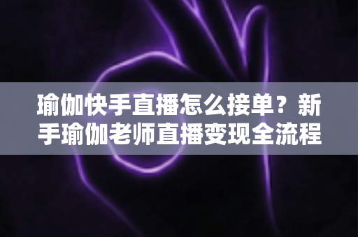 瑜伽快手直播怎么接单?新手瑜伽老师直播变现全流程实战指南 瑜伽快手直播怎么接单?新手瑜伽老师直播变现全流程实战指南
