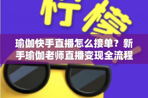 瑜伽快手直播怎么接单？新手瑜伽老师直播变现全流程实战指南