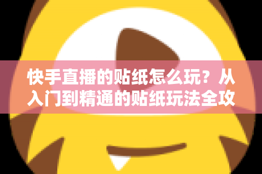 快手直播的贴纸怎么玩？从入门到精通的贴纸玩法全攻略，让你的直播间人气翻倍