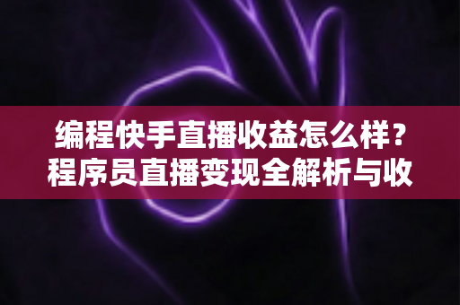 编程快手直播收益怎么样？程序员直播变现全解析与收入提升实战指南