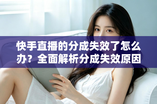 快手直播的分成失效了怎么办？全面解析分成失效原因与快速恢复技巧