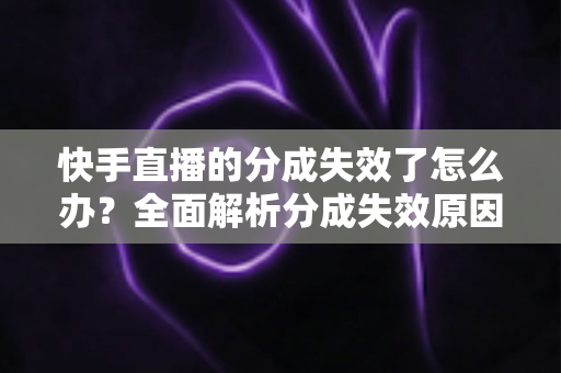 快手直播的分成失效了怎么办？全面解析分成失效原因与快速恢复技巧