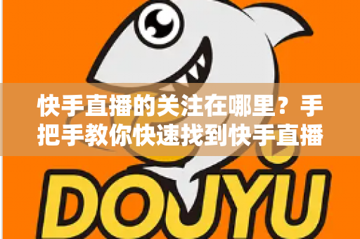 快手直播的关注在哪里？手把手教你快速找到快手直播关注按钮的完整指南