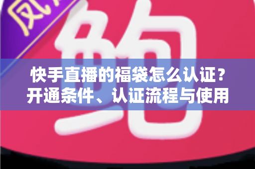 快手直播的福袋怎么认证?开通条件、认证流程与使用技巧全解析 快手直播的福袋怎么认证?开通条件、认证流程与使用技巧全解析