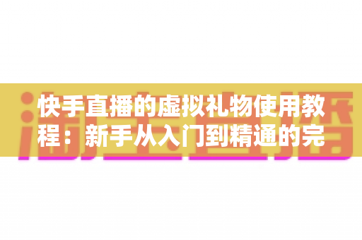 快手直播的虚拟礼物使用教程：新手从入门到精通的完整指南