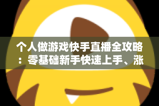 个人做游戏快手直播全攻略：零基础新手快速上手、涨粉与变现的实战指南