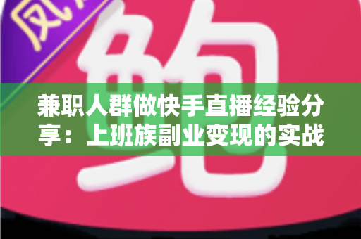 兼职人群做快手直播经验分享:上班族副业变现的实战指南 兼职人群做快手直播经验分享:上班族副业变现的实战指南