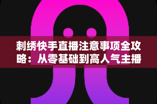 刺绣快手直播注意事项全攻略:从零基础到高人气主播的实战避坑指南 刺绣快手直播注意事项全攻略:从零基础到高人气主播的实战避坑指南