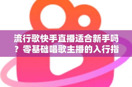 流行歌快手直播适合新手吗?零基础唱歌主播的入行指南与实战技巧 流行歌快手直播适合新手吗?零基础唱歌主播的入行指南与实战技巧
