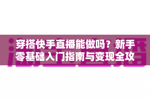 穿搭快手直播能做吗？新手零基础入门指南与变现全攻略