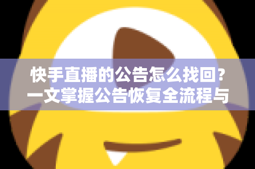 快手直播的公告怎么找回？一文掌握公告恢复全流程与实用避坑技巧