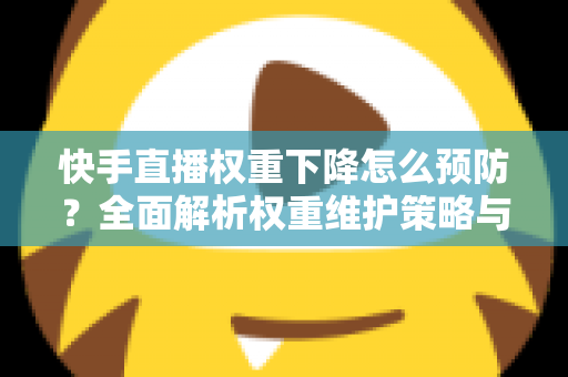 快手直播权重下降怎么预防？全面解析权重维护策略与实用运营技巧，助你稳定提升直播间流量与人气