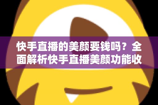 快手直播的美颜要钱吗？全面解析快手直播美颜功能收费情况与免费使用技巧