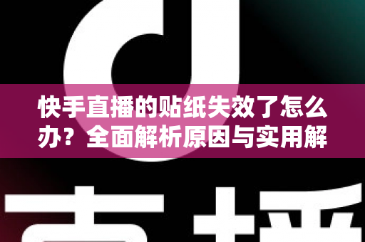 快手直播的贴纸失效了怎么办？全面解析原因与实用解决技巧指南