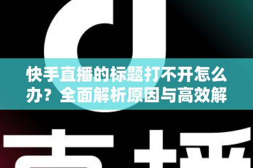 快手直播的标题打不开怎么办？全面解析原因与高效解决方法指南