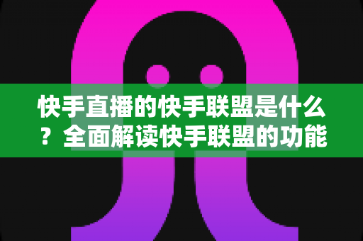 快手直播的快手联盟是什么？全面解读快手联盟的功能、玩法与变现机会
