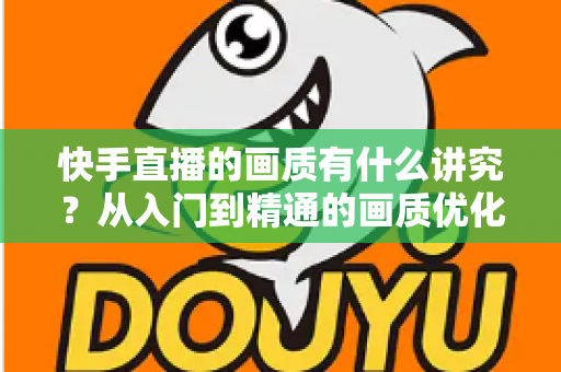 快手直播的画质有什么讲究？从入门到精通的画质优化全攻略