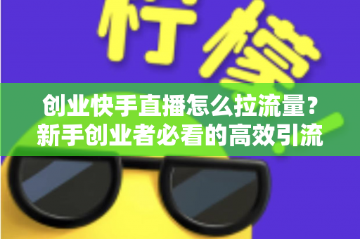 创业快手直播怎么拉流量？新手创业者必看的高效引流实战指南
