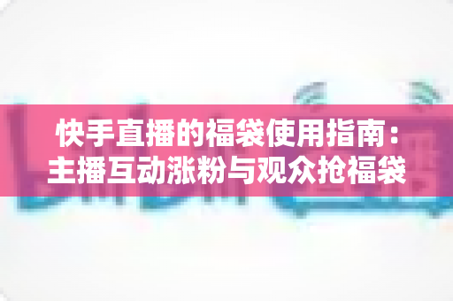 快手直播的福袋使用指南：主播互动涨粉与观众抢福袋的完整攻略