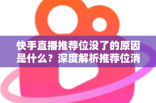 快手直播推荐位没了的原因是什么？深度解析推荐位消失的真正原因与实用恢复技巧