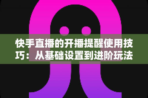 快手直播的开播提醒使用技巧:从基础设置到进阶玩法,让你不错过任何一场精彩直播 快手直播的开播提醒使用技巧:从基础设置到进阶玩法,让你不错过任何一场精彩直播