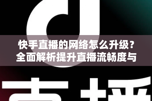 快手直播的网络怎么升级?全面解析提升直播流畅度与画质的核心方法 快手直播的网络怎么升级?全面解析提升直播流畅度与画质的核心方法