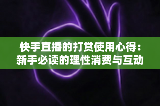 快手直播的打赏使用心得:新手必读的理性消费与互动全攻略 快手直播的打赏使用心得:新手必读的理性消费与互动全攻略