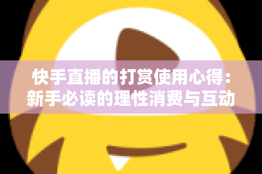 快手直播的打赏使用心得：新手必读的理性消费与互动全攻略