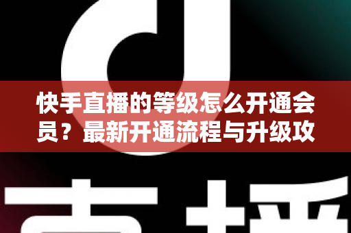 快手直播的等级怎么开通会员？最新开通流程与升级攻略全解析