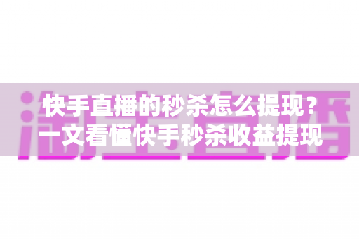 快手直播的秒杀怎么提现?一文看懂快手秒杀收益提现全流程与常见问题 快手直播的秒杀怎么提现?一文看懂快手秒杀收益提现全流程与常见问题