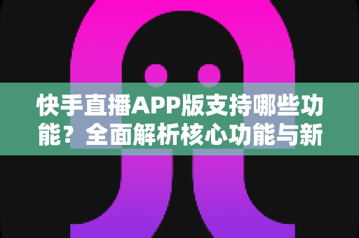 快手直播APP版支持哪些功能?全面解析核心功能与新手入门指南 快手直播APP版支持哪些功能?全面解析核心功能与新手入门指南