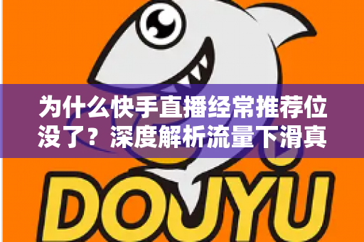 为什么快手直播经常推荐位没了？深度解析流量下滑真相与实用恢复指南