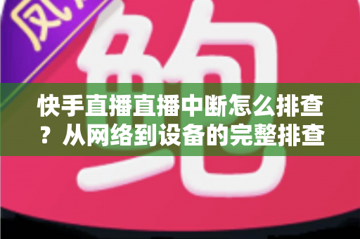 快手直播直播中断怎么排查?从网络到设备的完整排查方案与实用技巧 快手直播直播中断怎么排查?从网络到设备的完整排查方案与实用技巧
