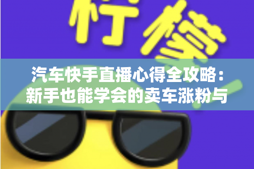 汽车快手直播心得全攻略：新手也能学会的卖车涨粉与成交实战技巧