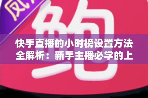 快手直播的小时榜设置方法全解析:新手主播必学的上榜攻略与流量提升技巧 快手直播的小时榜设置方法全解析:新手主播必学的上榜攻略与流量提升技巧