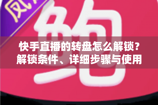 快手直播的转盘怎么解锁?解锁条件、详细步骤与使用技巧一文讲透,助你打造高互动人气直播间 快手直播的转盘怎么解锁?解锁条件、详细步骤与使用技巧一文讲透,助你打造高互动人气直播间