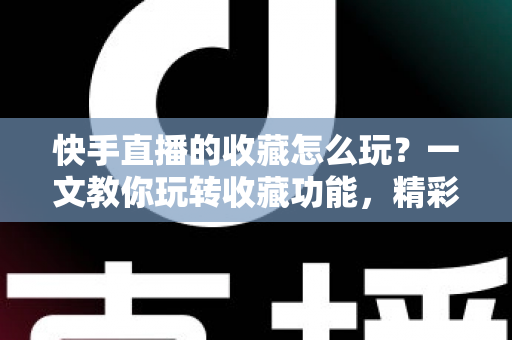 快手直播的收藏怎么玩？一文教你玩转收藏功能，精彩直播再也不错过