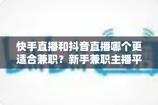 快手直播和抖音直播哪个更适合兼职？新手兼职主播平台选择全解析