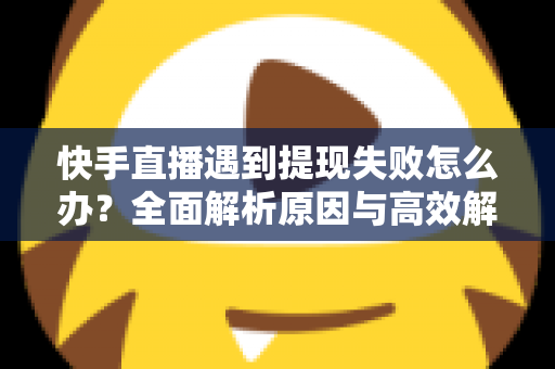 快手直播遇到提现失败怎么办？全面解析原因与高效解决方案