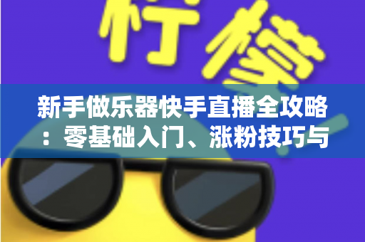 新手做乐器快手直播全攻略：零基础入门、涨粉技巧与变现路径一站式指南