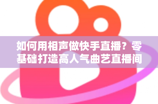 如何用相声做快手直播？零基础打造高人气曲艺直播间的实战全攻略