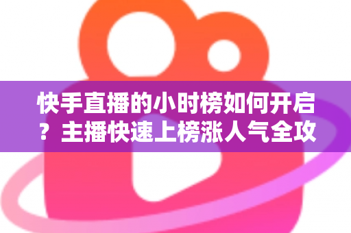 快手直播的小时榜如何开启？主播快速上榜涨人气全攻略