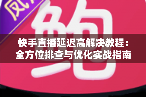 快手直播延迟高解决教程：全方位排查与优化实战指南，让你的直播画面秒级同步